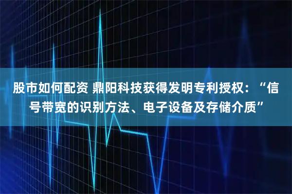 股市如何配资 鼎阳科技获得发明专利授权：“信号带宽的识别方法、电子设备及存储介质”