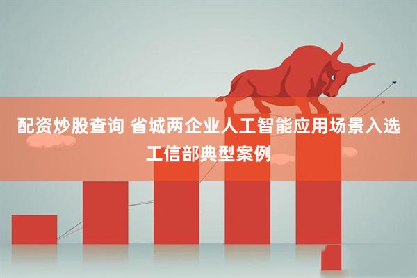 配资炒股查询 省城两企业人工智能应用场景入选工信部典型案例