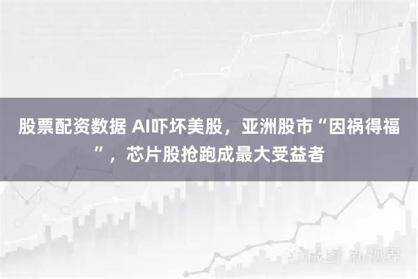 股票配资数据 AI吓坏美股，亚洲股市“因祸得福”，芯片股抢跑成最大受益者