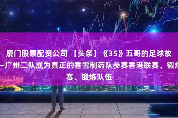厦门股票配资公司 【头条】《35》五哥的足球故事———广州二队成为真正的香雪制药队参赛香港联赛、锻炼队伍
