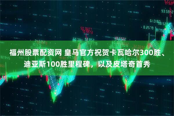 福州股票配资网 皇马官方祝贺卡瓦哈尔300胜、迪亚斯100胜里程碑，以及皮塔奇首秀