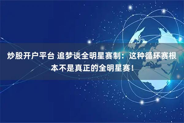 炒股开户平台 追梦谈全明星赛制：这种循环赛根本不是真正的全明星赛！