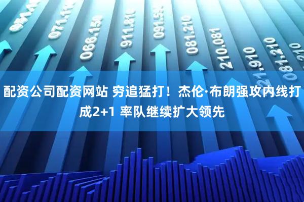 配资公司配资网站 穷追猛打！杰伦·布朗强攻内线打成2+1 率队继续扩大领先