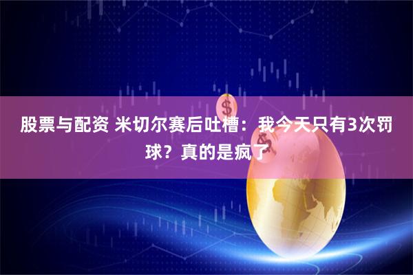 股票与配资 米切尔赛后吐槽：我今天只有3次罚球？真的是疯了