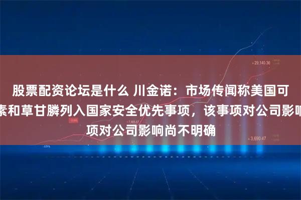 股票配资论坛是什么 川金诺：市场传闻称美国可能将磷元素和草甘膦列入国家安全优先事项，该事项对公司影响尚不明确
