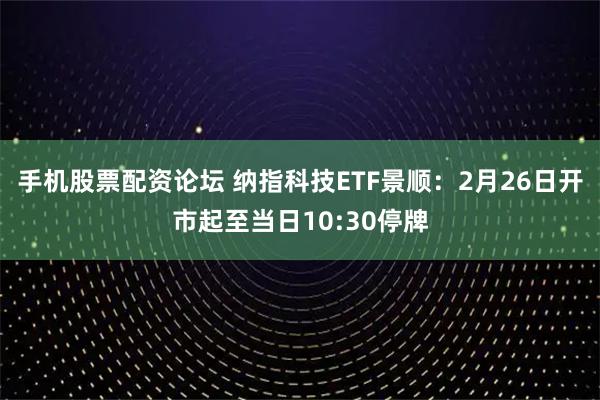 手机股票配资论坛 纳指科技ETF景顺：2月26日开市起至当日10:30停牌