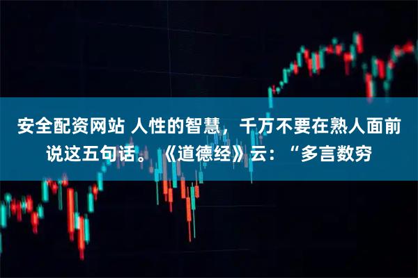 安全配资网站 人性的智慧，千万不要在熟人面前说这五句话。 《道德经》云：“多言数穷