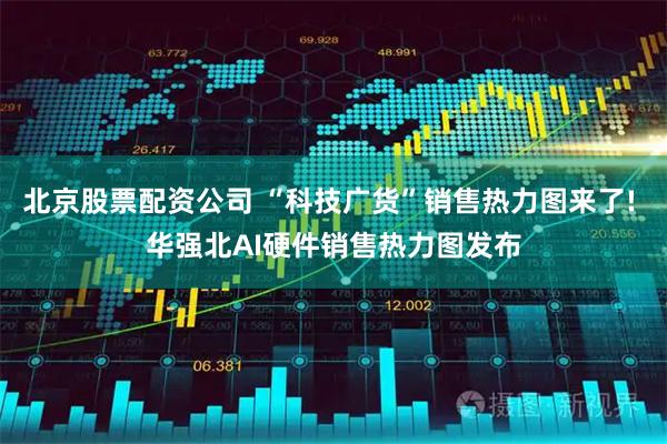 北京股票配资公司 “科技广货”销售热力图来了! 华强北AI硬件销售热力图发布