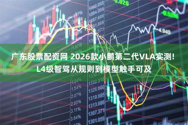 广东股票配资网 2026款小鹏第二代VLA实测! L4级智驾从规则到模型触手可及