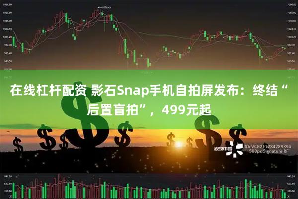 在线杠杆配资 影石Snap手机自拍屏发布：终结“后置盲拍”，499元起