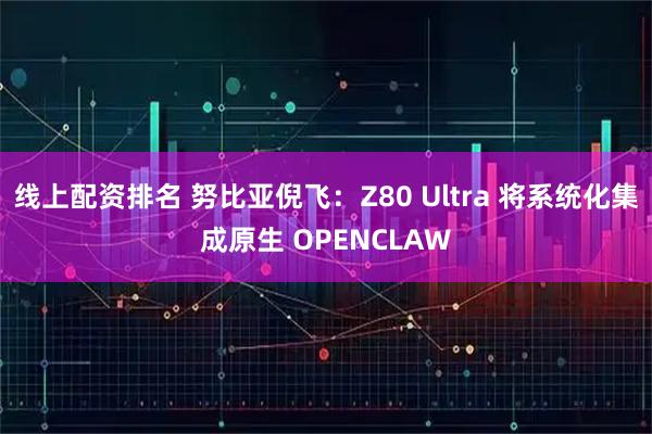 线上配资排名 努比亚倪飞：Z80 Ultra 将系统化集成原生 OPENCLAW