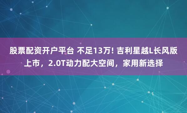 股票配资开户平台 不足13万! 吉利星越L长风版上市，2.0T动力配大空间，家用新选择