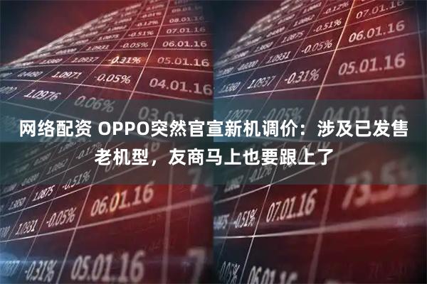 网络配资 OPPO突然官宣新机调价：涉及已发售老机型，友商马上也要跟上了