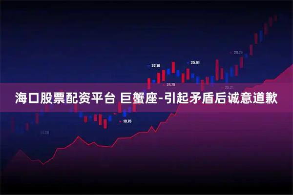 海口股票配资平台 巨蟹座-引起矛盾后诚意道歉