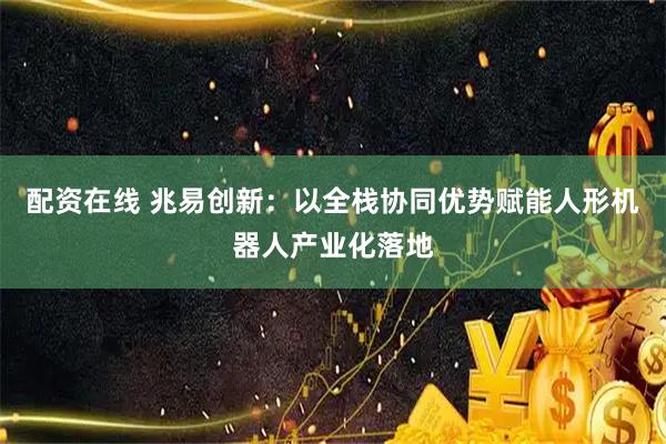 配资在线 兆易创新：以全栈协同优势赋能人形机器人产业化落地