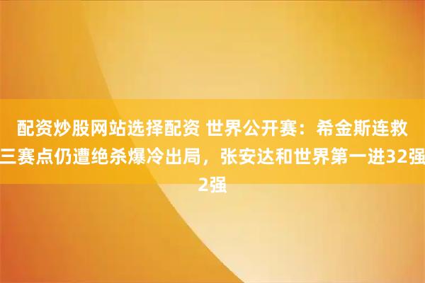 配资炒股网站选择配资 世界公开赛：希金斯连救三赛点仍遭绝杀爆冷出局，张安达和世界第一进32强