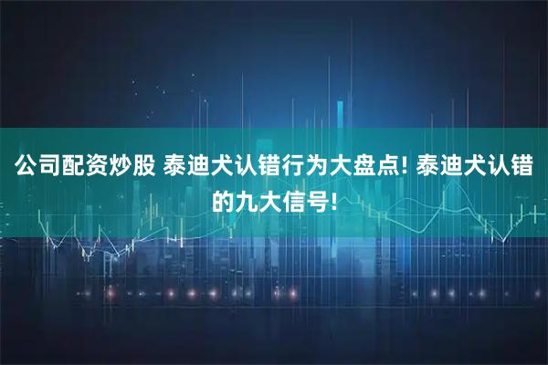 公司配资炒股 泰迪犬认错行为大盘点! 泰迪犬认错的九大信号!