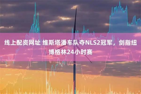 线上配资网址 维斯塔潘车队夺NLS2冠军，剑指纽博格林24小时赛