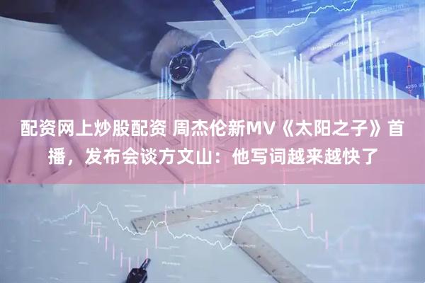 配资网上炒股配资 周杰伦新MV《太阳之子》首播，发布会谈方文山：他写词越来越快了