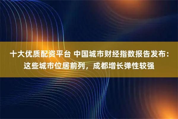 十大优质配资平台 中国城市财经指数报告发布：这些城市位居前列，成都增长弹性较强