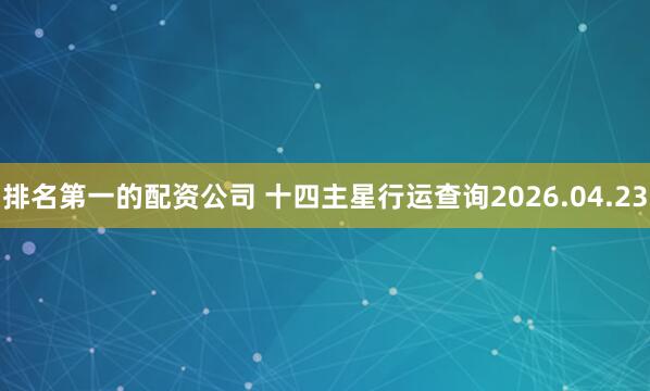 排名第一的配资公司 十四主星行运查询2026.04.23
