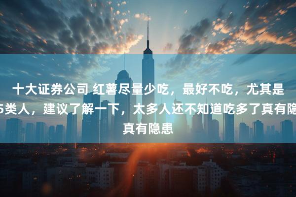 十大证券公司 红薯尽量少吃，最好不吃，尤其是这5类人，建议了解一下，太多人还不知道吃多了真有隐患