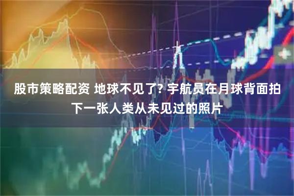 股市策略配资 地球不见了? 宇航员在月球背面拍下一张人类从未见过的照片