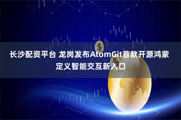 长沙配资平台 龙岗发布AtomGit首款开源鸿蒙 定义智能交互新入口
