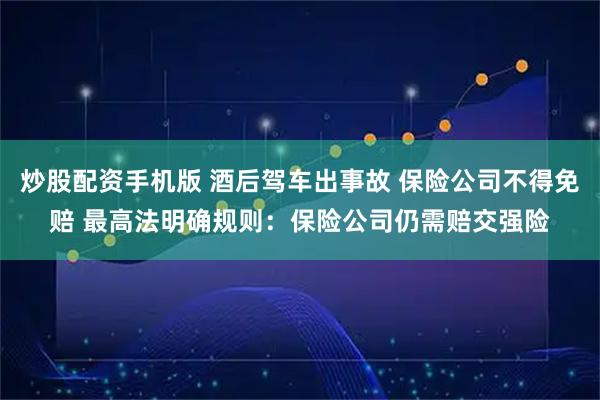 炒股配资手机版 酒后驾车出事故 保险公司不得免赔 最高法明确规则：保险公司仍需赔交强险