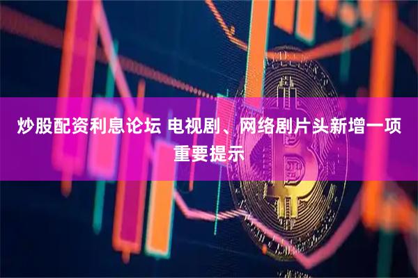 炒股配资利息论坛 电视剧、网络剧片头新增一项重要提示