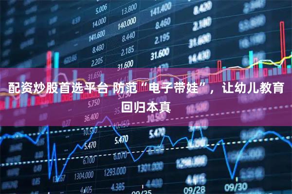 配资炒股首选平台 防范“电子带娃”,让幼儿教育回归本真