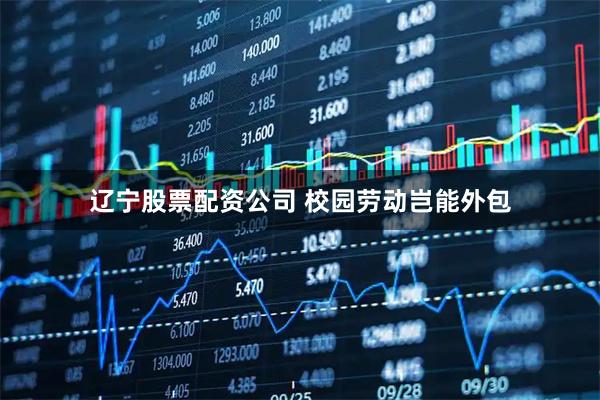 辽宁股票配资公司 校园劳动岂能外包