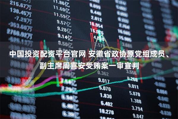 中国投资配资平台官网 安徽省政协原党组成员、副主席周喜安受贿案一审宣判