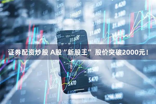 证券配资炒股 A股“新股王” 股价突破2000元！