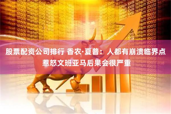 股票配资公司排行 香农·夏普：人都有崩溃临界点 惹怒文班亚马后果会很严重