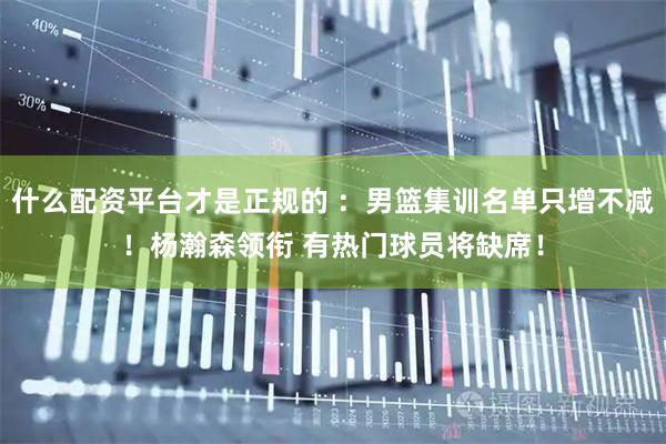什么配资平台才是正规的 :男篮集训名单只增不减!杨瀚森领衔 有热门球员将缺席!