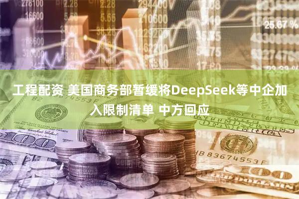 工程配资 美国商务部暂缓将DeepSeek等中企加入限制清单 中方回应
