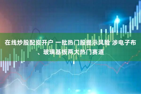 在线炒股配资开户 一批热门股提示风险 涉电子布、玻璃基板两大热门赛道
