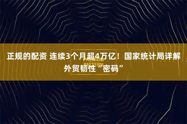 正规的配资 连续3个月超4万亿！国家统计局详解外贸韧性“密码”