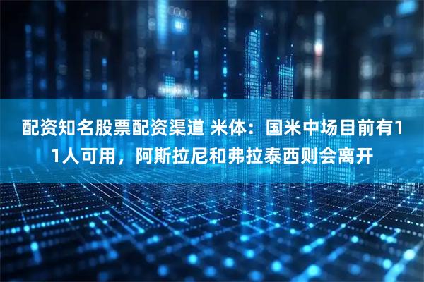 配资知名股票配资渠道 米体：国米中场目前有11人可用，阿斯拉尼和弗拉泰西则会离开