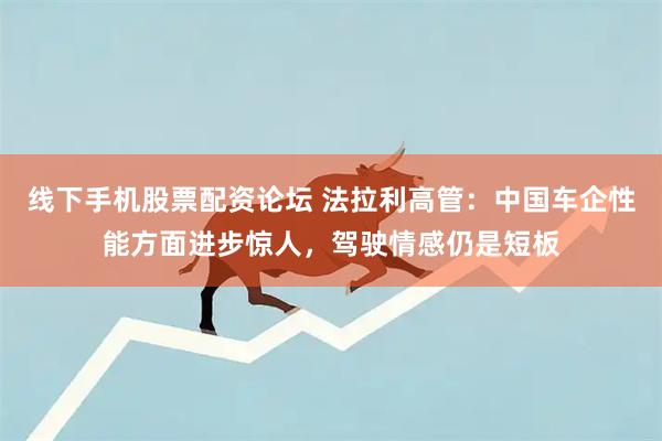 线下手机股票配资论坛 法拉利高管：中国车企性能方面进步惊人，驾驶情感仍是短板